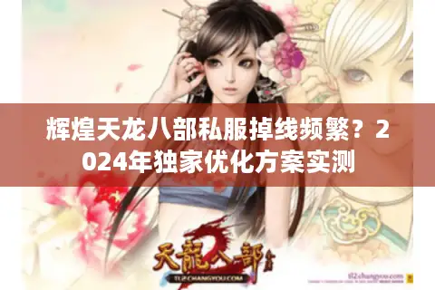 辉煌天龙八部私服掉线频繁?2024年独家优化方案实测 辉煌天龙八部私服掉线频繁?2024年独家优化方案实测