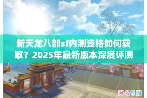 新天龙八部sf内测资格如何获取？2025年最新版本深度评测