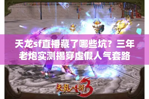 天龙sf直播藏了哪些坑？三年老炮实测揭穿虚假人气套路