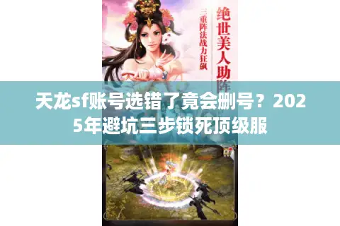 天龙sf账号选错了竟会删号?2025年避坑三步锁死顶级服 天龙sf账号选错了竟会删号?2025年避坑三步锁死顶级服