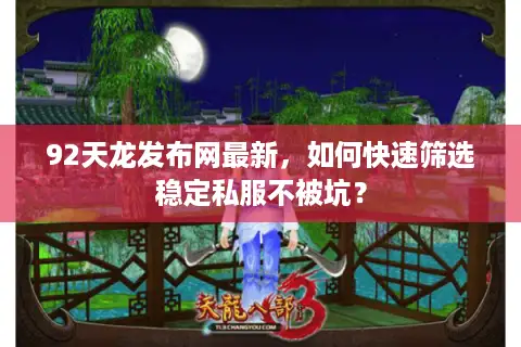 92天龙发布网最新，如何快速筛选稳定私服不被坑？