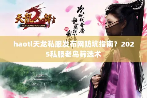 haotl天龙私服发布网防坑指南?2025私服老鸟筛选术 haotl天龙私服发布网防坑指南?2025私服老鸟筛选术