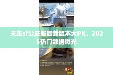 天龙sf公益服最新版本大PK，2025热门数据曝光