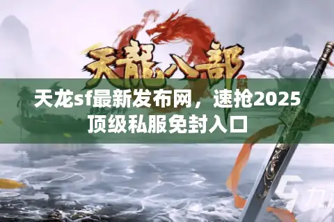 天龙sf最新发布网，速抢2025顶级私服免封入口