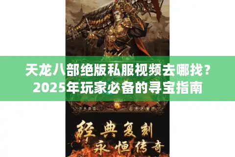 天龙八部绝版私服视频去哪找？2025年玩家必备的寻宝指南