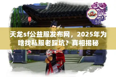天龙sf公益服发布网，2025年为啥找私服老踩坑？真相揭秘