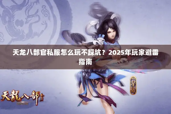 天龙八部官私服怎么玩不踩坑?2025年玩家避雷指南 天龙八部官私服怎么玩不踩坑?2025年玩家避雷指南