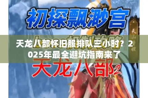 天龙八部怀旧服排队三小时?2025年最全避坑指南来了 天龙八部怀旧服排队三小时?2025年最全避坑指南来了