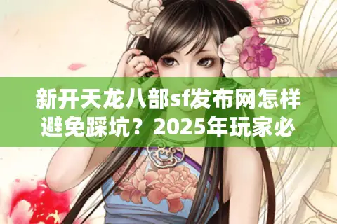 新开天龙八部sf发布网怎样避免踩坑?2025年玩家必看防骗手册 新开天龙八部sf发布网怎样避免踩坑?2025年玩家必看防骗手册