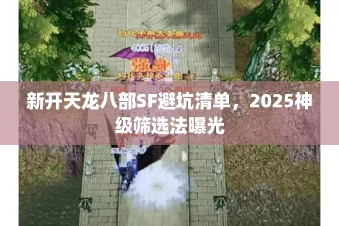 新开天龙八部SF避坑清单,2025神级筛选法曝光 新开天龙八部SF避坑清单,2025神级筛选法曝光