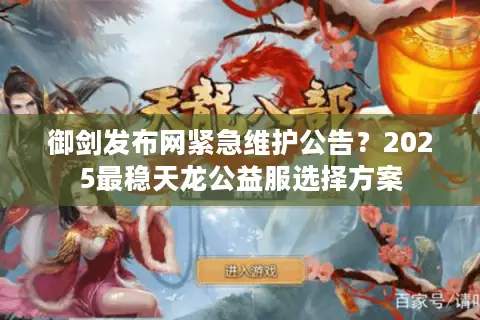 御剑发布网紧急维护公告？2025最稳天龙公益服选择方案