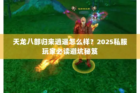 天龙八部归来逍遥怎么样？2025私服玩家必读避坑秘笈