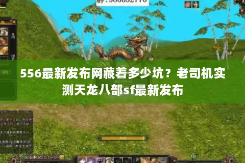 556最新发布网藏着多少坑？老司机实测天龙八部sf最新发布