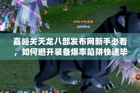 嘉峪关天龙八部发布网新手必看，如何避开装备爆率陷阱快速毕业？
