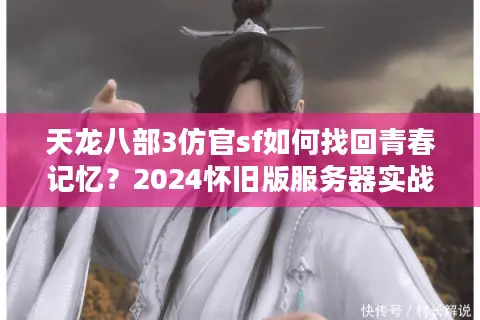 天龙八部3仿官sf如何找回青春记忆?2024怀旧版服务器实战指南 天龙八部3仿官sf如何找回青春记忆?2024怀旧版服务器实战指南