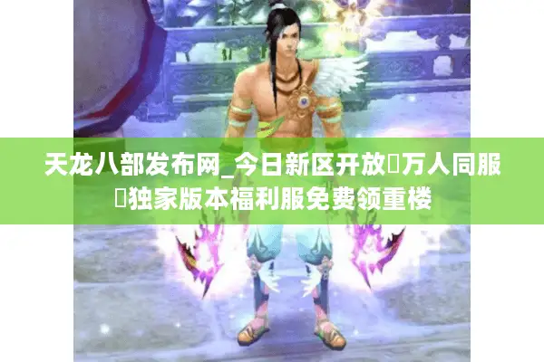 天龙八部发布网_今日新区开放▷万人同服◁独家版本福利服免费领重楼