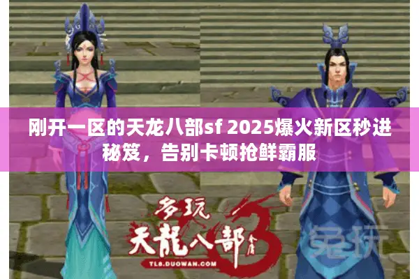 刚开一区的天龙八部sf 2025爆火新区秒进秘笈,告别卡顿抢鲜霸服 刚开一区的天龙八部sf 2025爆火新区秒进秘笈,告别卡顿抢鲜霸服