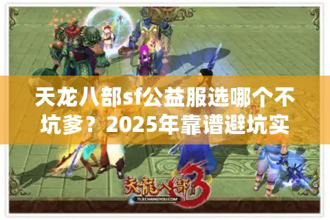 天龙八部sf公益服选哪个不坑爹?2025年靠谱避坑实战手册 天龙八部sf公益服选哪个不坑爹?2025年靠谱避坑实战手册