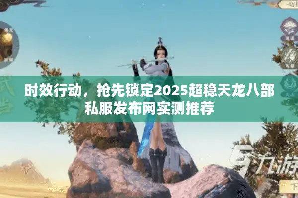 时效行动，抢先锁定2025超稳天龙八部私服发布网实测推荐