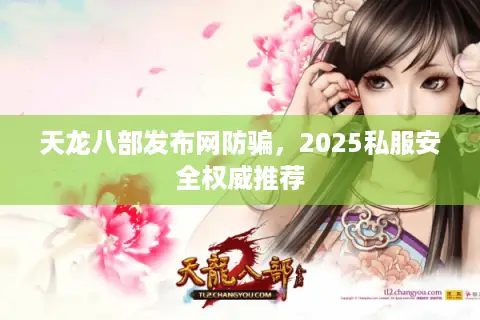 天龙八部发布网防骗，2025私服安全权威推荐