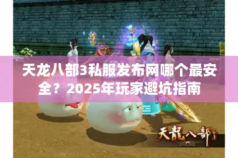天龙八部3私服发布网哪个最安全?2025年玩家避坑指南 天龙八部3私服发布网哪个最安全?2025年玩家避坑指南