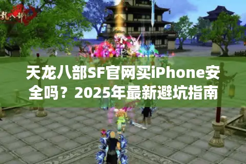 天龙八部SF官网买iPhone安全吗?2025年最新避坑指南 天龙八部SF官网买iPhone安全吗?2025年最新避坑指南