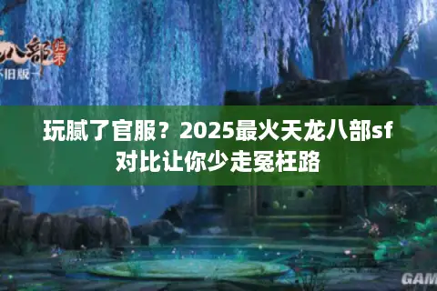 玩腻了官服?2025最火天龙八部sf对比让你少走冤枉路 玩腻了官服?2025最火天龙八部sf对比让你少走冤枉路