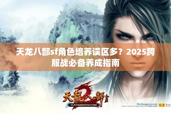 天龙八部sf角色培养误区多?2025跨服战必备养成指南 天龙八部sf角色培养误区多?2025跨服战必备养成指南