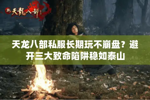 天龙八部私服长期玩不崩盘？避开三大致命陷阱稳如泰山