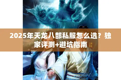 2025年天龙八部私服怎么选?独家评测+避坑指南 2025年天龙八部私服怎么选?独家评测+避坑指南