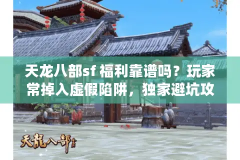 天龙八部sf 福利靠谱吗？玩家常掉入虚假陷阱，独家避坑攻略来了！