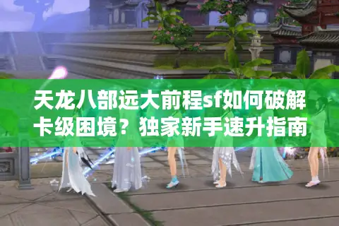 天龙八部远大前程sf如何破解卡级困境?独家新手速升指南 天龙八部远大前程sf如何破解卡级困境?独家新手速升指南