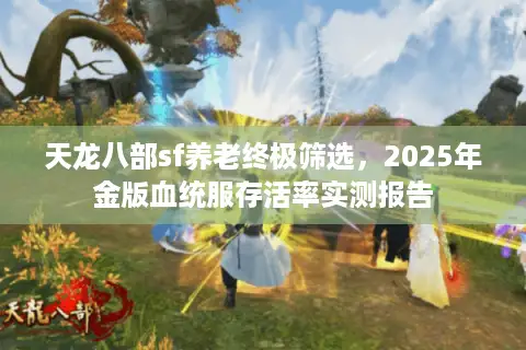 天龙八部sf养老终极筛选,2025年金版血统服存活率实测报告 天龙八部sf养老终极筛选,2025年金版血统服存活率实测报告