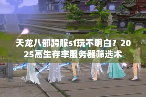 天龙八部跨服sf玩不明白？2025高生存率服务器筛选术