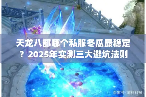天龙八部哪个私服冬瓜最稳定?2025年实测三大避坑法则 天龙八部哪个私服冬瓜最稳定?2025年实测三大避坑法则