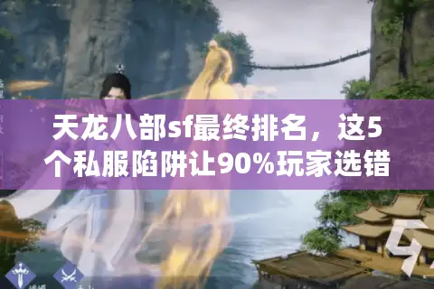 天龙八部sf最终排名,这5个私服陷阱让90%玩家选错服 天龙八部sf最终排名,这5个私服陷阱让90%玩家选错服