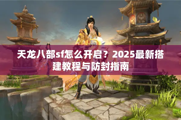 天龙八部sf怎么开启?2025最新搭建教程与防封指南 天龙八部sf怎么开启?2025最新搭建教程与防封指南