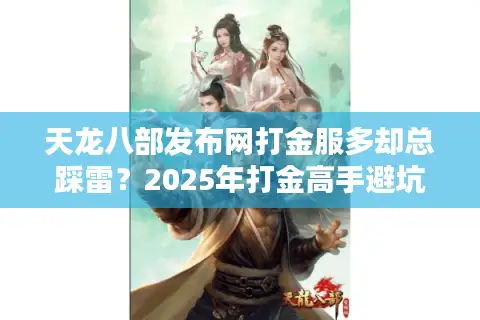 天龙八部发布网打金服多却总踩雷？2025年打金高手避坑三步走