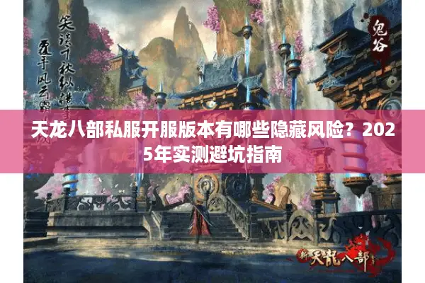 天龙八部私服开服版本有哪些隐藏风险？2025年实测避坑指南