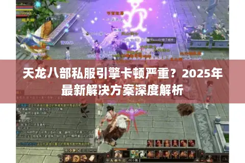 天龙八部私服引擎卡顿严重？2025年最新解决方案深度解析