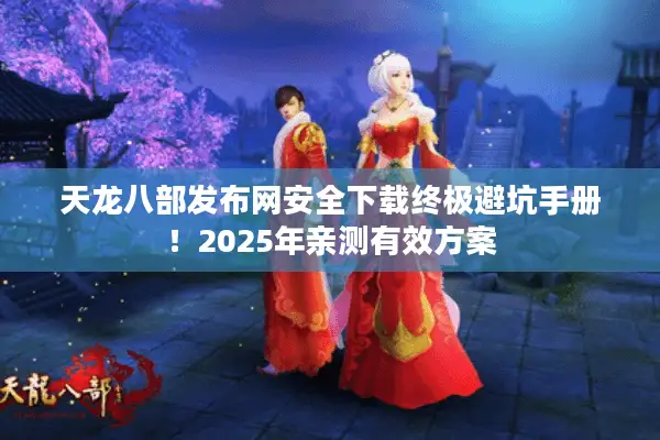 天龙八部发布网安全下载终极避坑手册!2025年亲测有效方案 天龙八部发布网安全下载终极避坑手册!2025年亲测有效方案