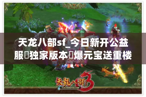 天龙八部sf_今日新开公益服▷独家版本◁爆元宝送重楼长期稳定服