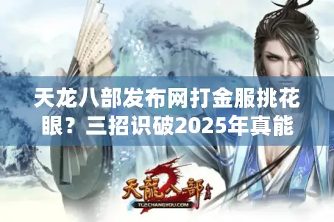 天龙八部发布网打金服挑花眼？三招识破2025年真能提现的良心服