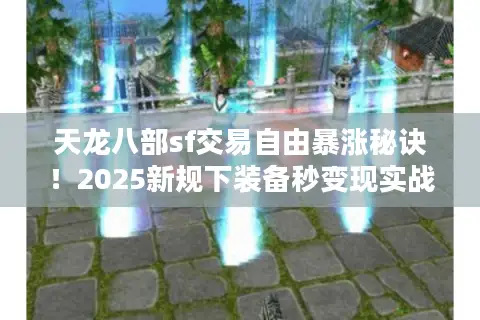 天龙八部sf交易自由暴涨秘诀！2025新规下装备秒变现实战