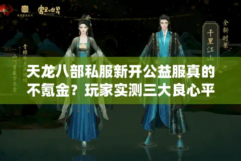 天龙八部私服新开公益服真的不氪金?玩家实测三大良心平台 天龙八部私服新开公益服真的不氪金?玩家实测三大良心平台