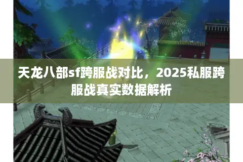 天龙八部sf跨服战对比，2025私服跨服战真实数据解析