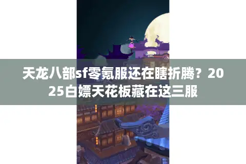 天龙八部sf零氪服还在瞎折腾？2025白嫖天花板藏在这三服