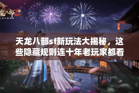 天龙八部sf新玩法大揭秘，这些隐藏规则连十年老玩家都看懵了！