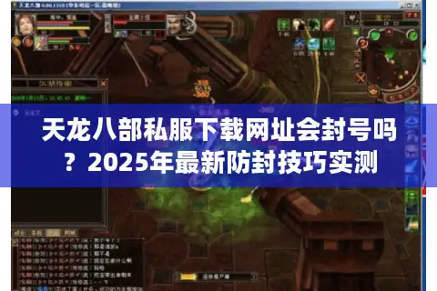 天龙八部私服下载网址会封号吗?2025年最新防封技巧实测 天龙八部私服下载网址会封号吗?2025年最新防封技巧实测