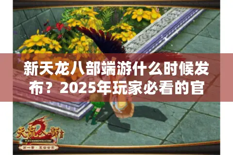 新天龙八部端游什么时候发布？2025年玩家必看的官方动态解析